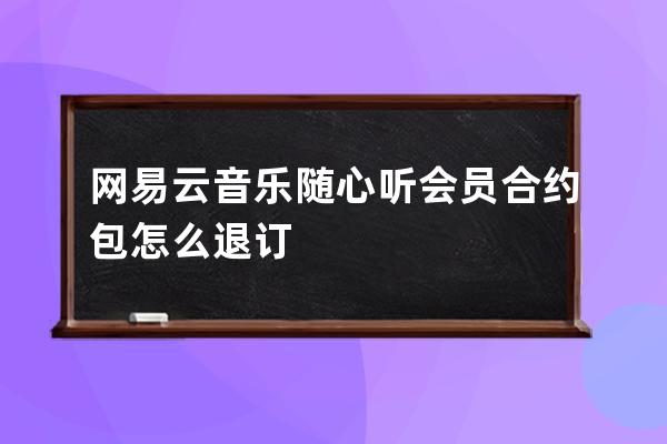 網易云音樂隨心聽會員合約包怎么退訂 