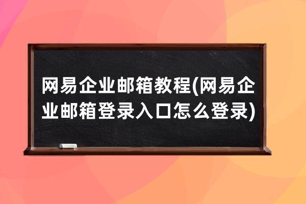 網易企業郵箱教程(網易企業郵箱登錄入口怎么登錄)