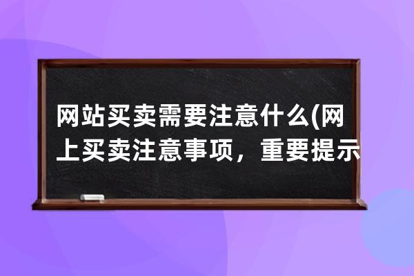 網站買賣需要注意什么(網上買賣注意事項，重要提示！)