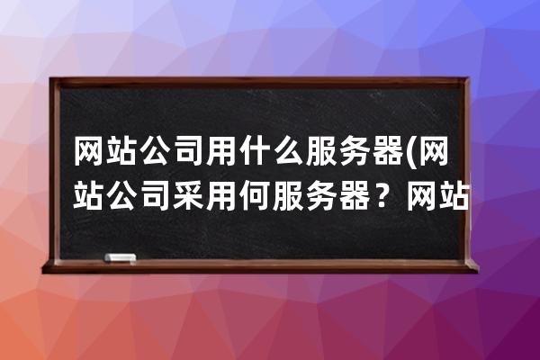 網站公司用什么服務器(網站公司采用何服務器？網站服務商的服務器)