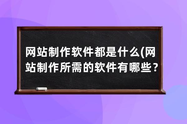 網站制作軟件都是什么(網站制作所需的軟件有哪些？)