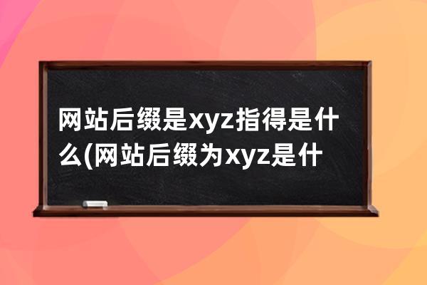 網站后綴是xyz指得是什么(網站后綴為.xyz是什么意思？-  .xyz后綴代表什么？)