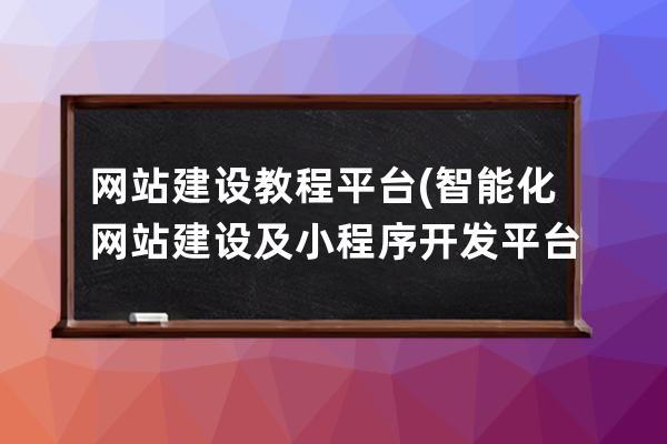 網站建設教程平臺(智能化網站建設及小程序開發平臺)