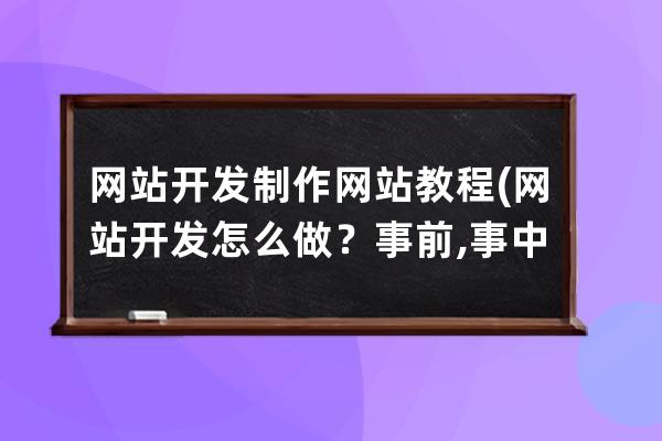 網站開發制作網站教程(網站開發怎么做？事前,事中,事后)