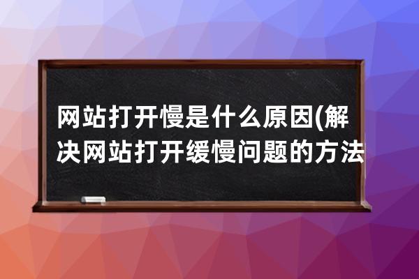 網站打開慢是什么原因(解決網站打開緩慢問題的方法)