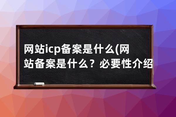 網站icp備案是什么(網站備案是什么？必要性介紹)