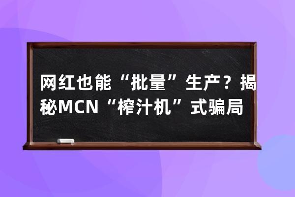 網(wǎng)紅也能“批量”生產(chǎn)？揭秘MCN“榨汁機”式騙局！