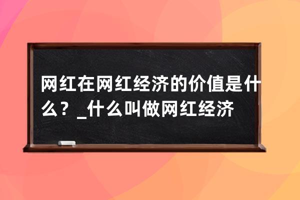 網紅在網紅經濟的價值是什么？_什么叫做網紅經濟 