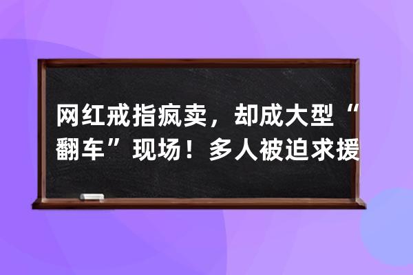 網紅戒指瘋賣，卻成大型“翻車”現場！多人被迫求援：太痛苦了 