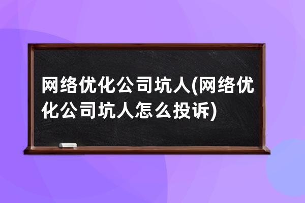 網(wǎng)絡(luò)優(yōu)化公司坑人(網(wǎng)絡(luò)優(yōu)化公司坑人怎么投訴)