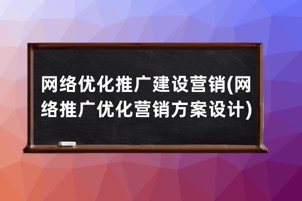 網(wǎng)絡(luò)優(yōu)化推廣建設(shè)營(yíng)銷(網(wǎng)絡(luò)推廣優(yōu)化營(yíng)銷方案設(shè)計(jì))