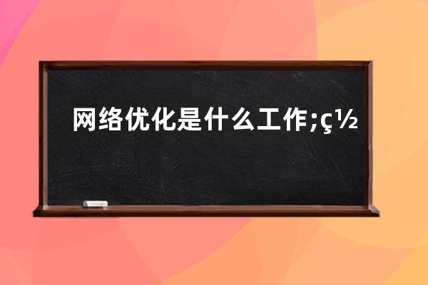 網絡優化是什么工作;網絡優化工作有哪些工作和職責？
