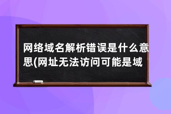 網絡域名解析錯誤是什么意思(網址無法訪問可能是域名解析錯誤)