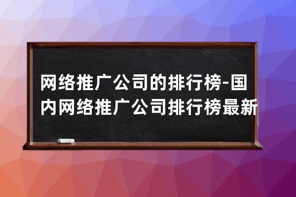 網(wǎng)絡推廣公司的排行榜-國內網(wǎng)絡推廣公司排行榜最新
