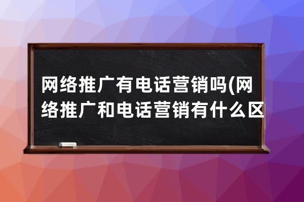 網絡推廣有電話營銷嗎(網絡推廣和電話營銷有什么區別)