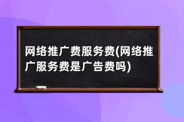 網絡推廣費 服務費(網絡推廣服務費是廣告費嗎)