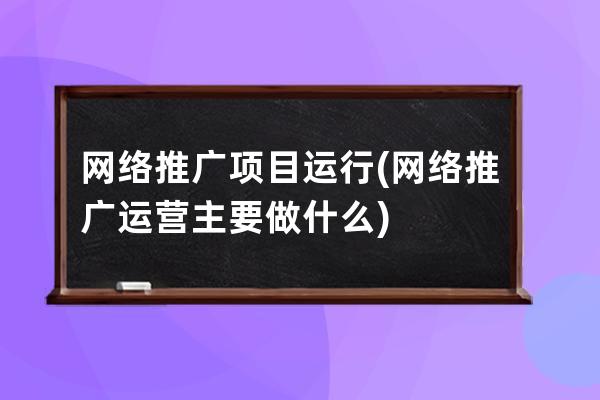 網(wǎng)絡推廣項目運行(網(wǎng)絡推廣運營主要做什么)