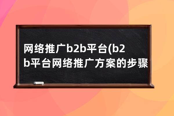 網絡推廣b2b平臺(b2b平臺網絡推廣方案的步驟有哪些)
