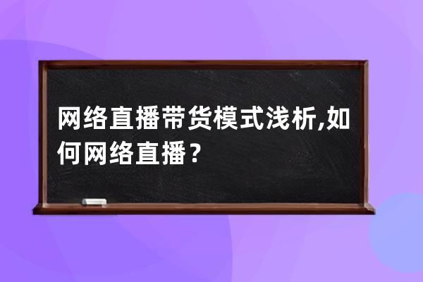 網絡直播帶貨模式淺析,如何網絡直播？ 