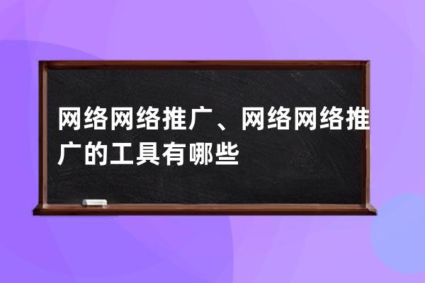 網(wǎng)絡(luò) 網(wǎng)絡(luò)推廣、網(wǎng)絡(luò)網(wǎng)絡(luò)推廣的工具有哪些