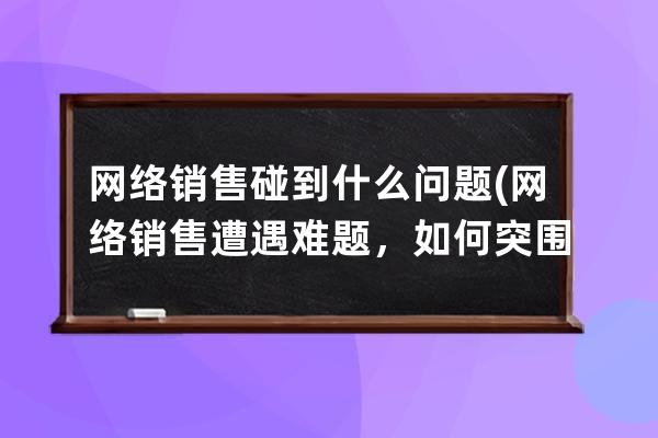 網絡銷售碰到什么問題(網絡銷售遭遇難題，如何突圍？)