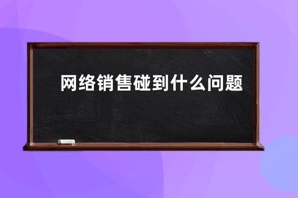 網絡銷售碰到什么問題(網絡銷售遭遇難題，如何突圍？)