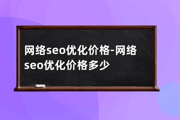 網(wǎng)絡(luò)seo優(yōu)化價格-網(wǎng)絡(luò)seo優(yōu)化價格多少