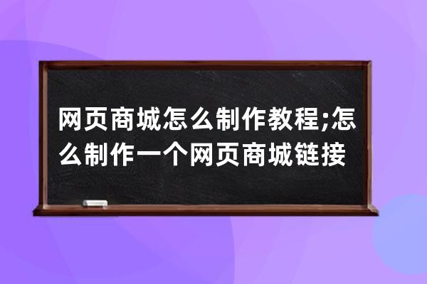 網頁商城怎么制作教程;怎么制作一個網頁商城鏈接