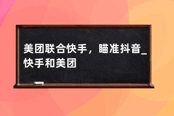 美團聯合快手，瞄準抖音_快手和美團 