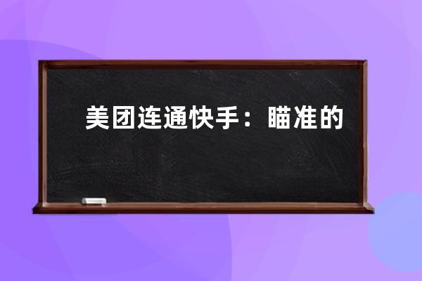 美團連通快手：瞄準的不只是抖音_快手抖音美拍的共同點 