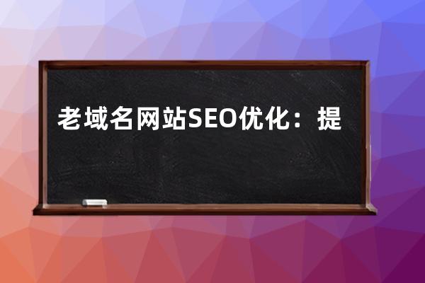老域名網(wǎng)站SEO優(yōu)化：提升老域名網(wǎng)站排名的有效策略