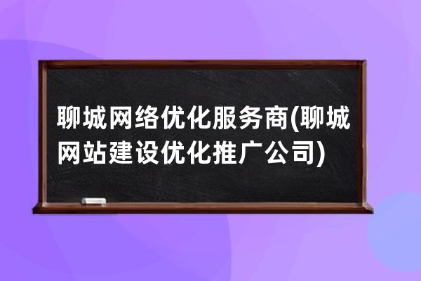 聊城網絡優化服務商(聊城網站建設優化推廣公司)