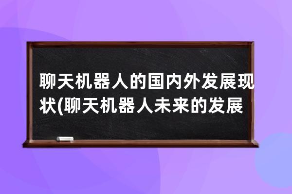 聊天機(jī)器人的國內(nèi)外發(fā)展現(xiàn)狀(聊天機(jī)器人未來的發(fā)展)