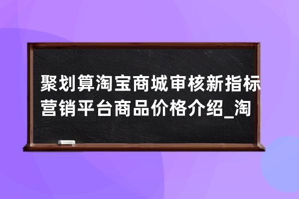 聚劃算淘寶商城審核新指標營銷平臺商品價格介紹_淘寶app聚劃算入口 