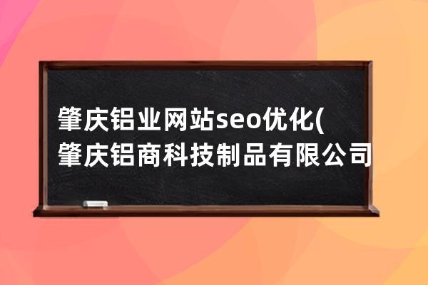 肇慶鋁業(yè)網(wǎng)站seo優(yōu)化(肇慶鋁商科技制品有限公司)