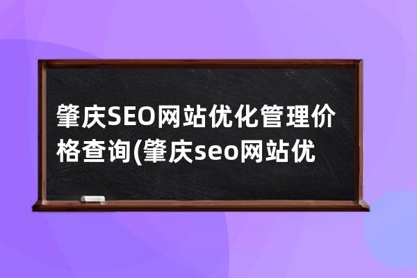 肇慶SEO網站優化管理價格查詢(肇慶seo網站優化管理價格查詢)