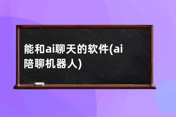 能和ai聊天的軟件(ai陪聊機(jī)器人)