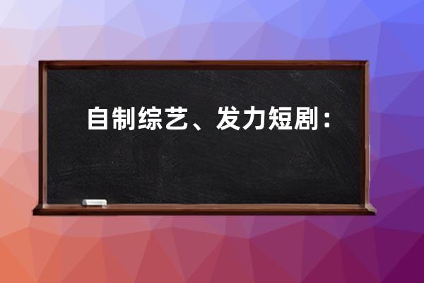自制綜藝、發力短劇：抖音、快手加速奔向長視頻？_短視頻 勵志快手短視 