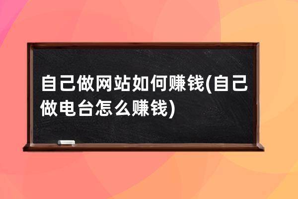 自己做網站如何賺錢(自己做電臺怎么賺錢)