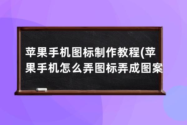 蘋果手機(jī)圖標(biāo)制作教程(蘋果手機(jī)怎么弄圖標(biāo)弄成圖案)