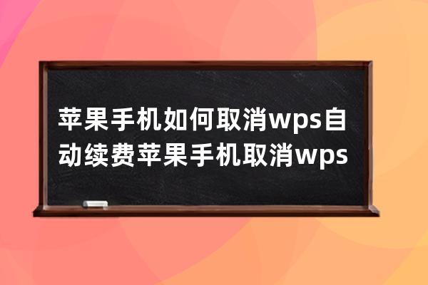 蘋果手機如何取消wps自動續費?蘋果手機取消wps自動續費步驟 