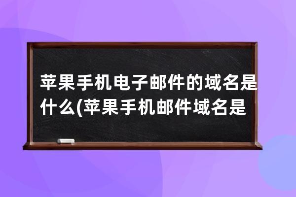 蘋果手機電子郵件的域名是什么(蘋果手機郵件域名是什么？)