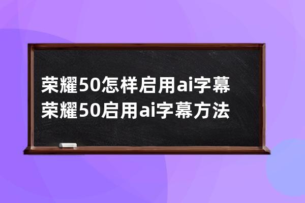榮耀50怎樣啟用ai字幕?榮耀50啟用ai字幕方法 