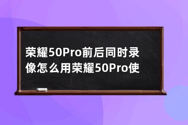 榮耀50Pro前后同時錄像怎么用?榮耀50Pro使用前后同時錄像的方法 