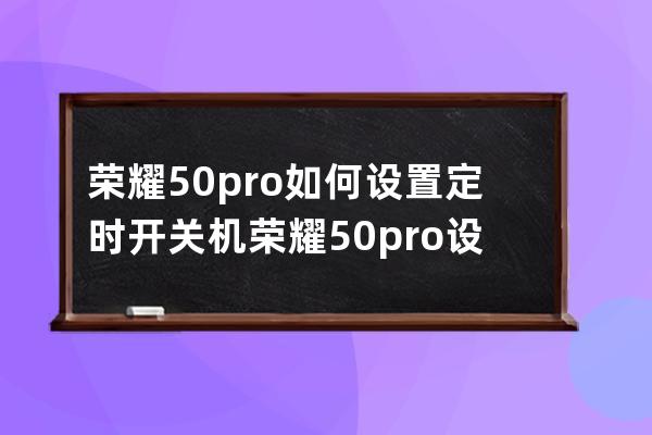榮耀50pro如何設(shè)置定時開關(guān)機?榮耀50pro設(shè)置定時開關(guān)機方法匯總 