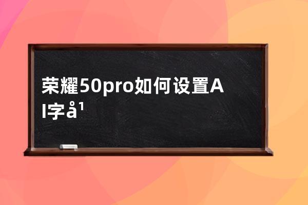 榮耀50pro如何設置AI字幕?榮耀50pro設置AI字幕教程分享 