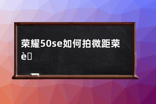 榮耀50se如何拍微距?榮耀50se快速拍微距的方法 