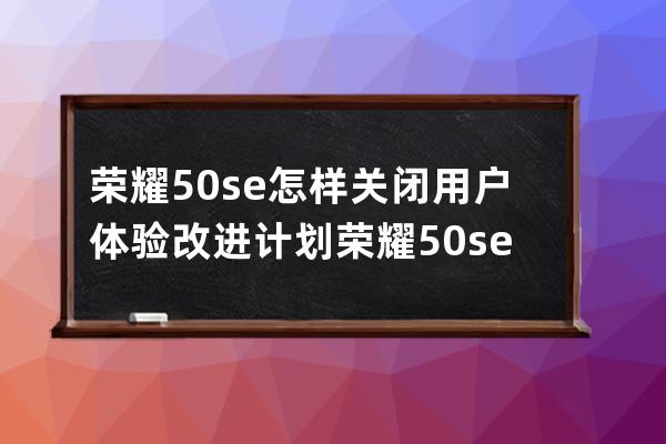 榮耀50se怎樣關(guān)閉用戶體驗(yàn)改進(jìn)計(jì)劃?榮耀50se關(guān)閉用戶體驗(yàn)改進(jìn)計(jì)劃步驟 