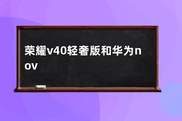 榮耀v40輕奢版和華為nova8有哪些區(qū)別?榮耀v40輕奢版和華為nova8性能對比分享 