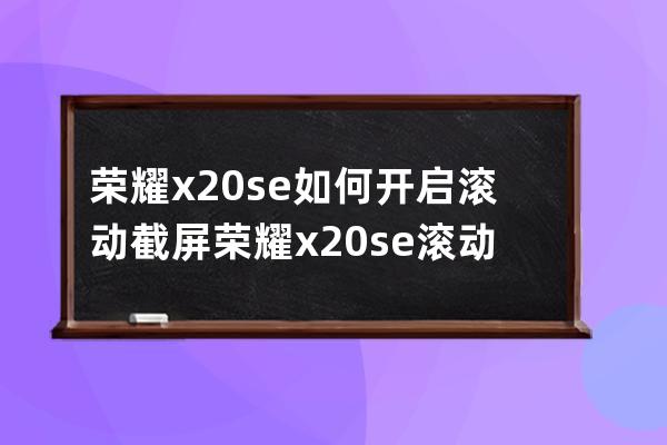 榮耀x20se如何開啟滾動截屏?榮耀x20se滾動截屏開啟方法 